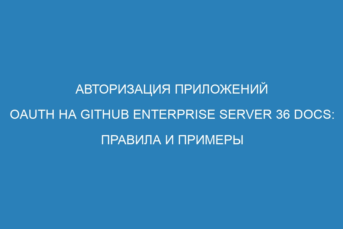 Авторизация приложений OAuth на GitHub Enterprise Server 36 Docs: правила и примеры