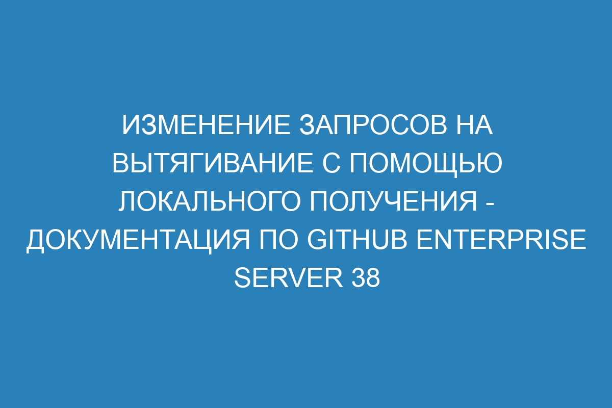 Изменение запросов на вытягивание с помощью локального получения - Документация по GitHub Enterprise Server 38