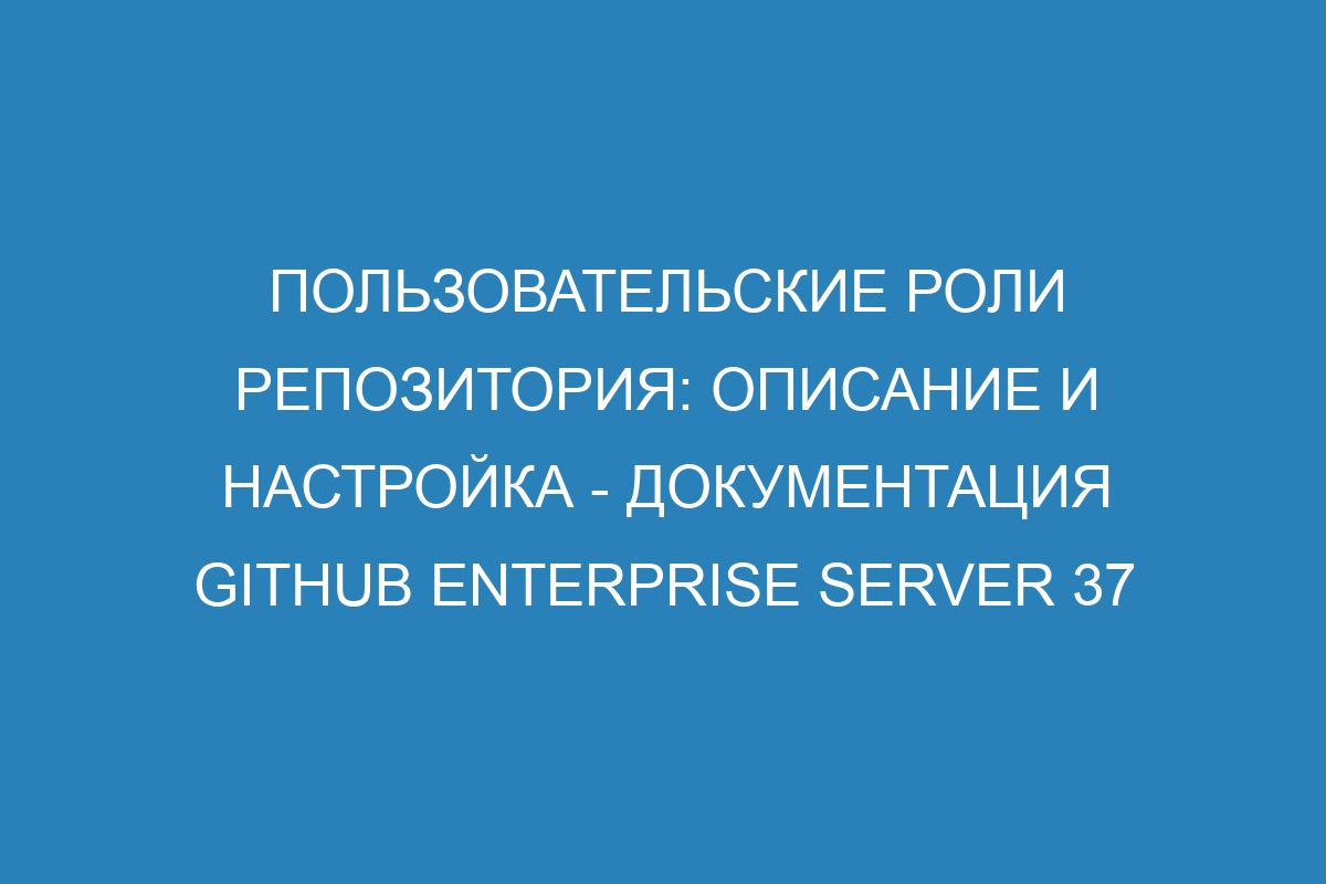 Пользовательские роли репозитория: описание и настройка - Документация GitHub Enterprise Server 37