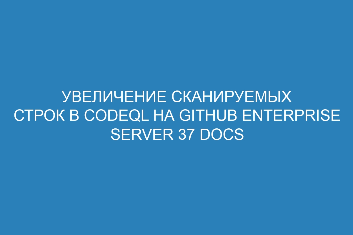 Увеличение сканируемых строк в CodeQL на GitHub Enterprise Server 37 Docs