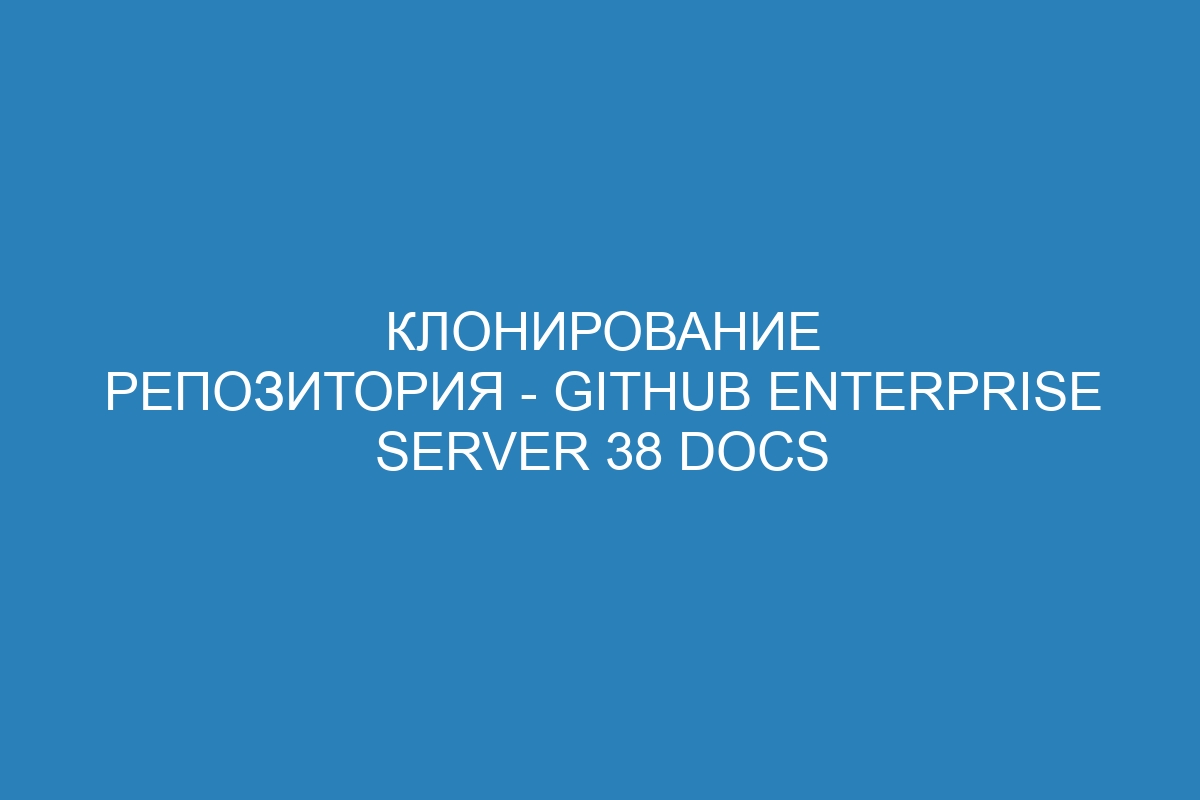 Клонирование репозитория - GitHub Enterprise Server 38 Docs