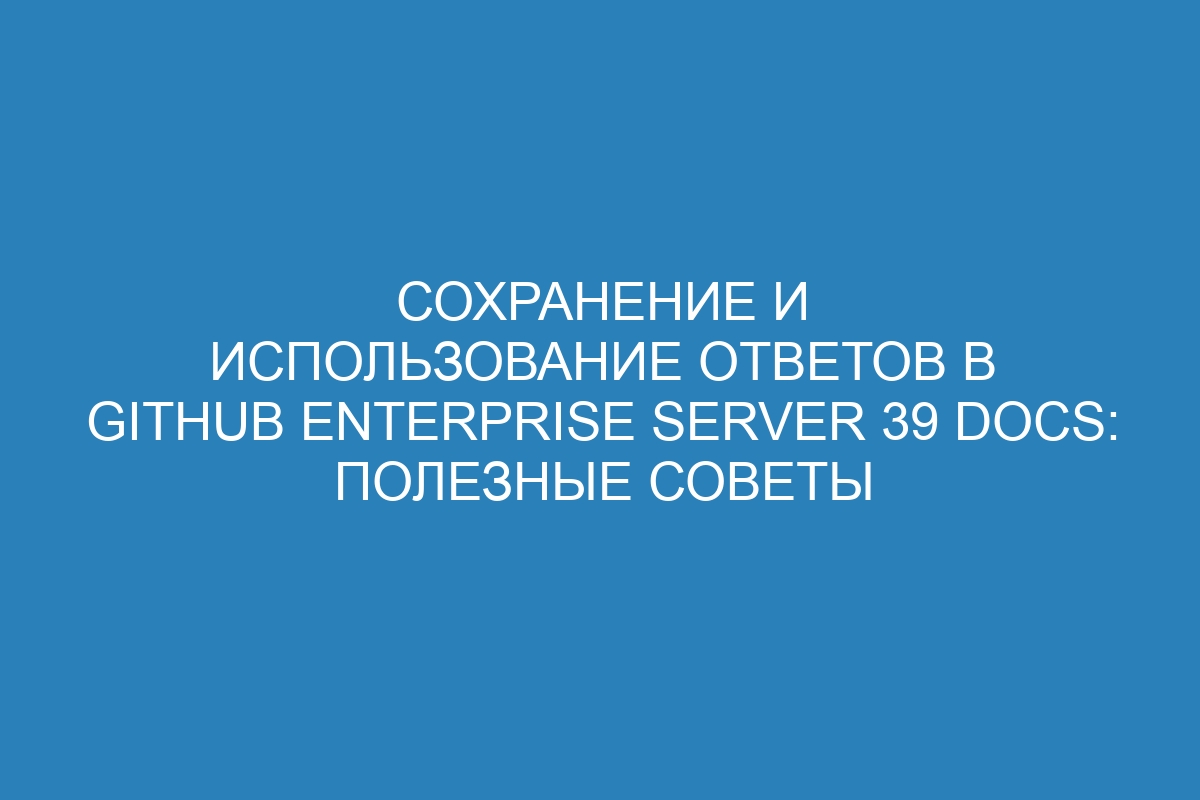 Сохранение и использование ответов в GitHub Enterprise Server 39 Docs: полезные советы