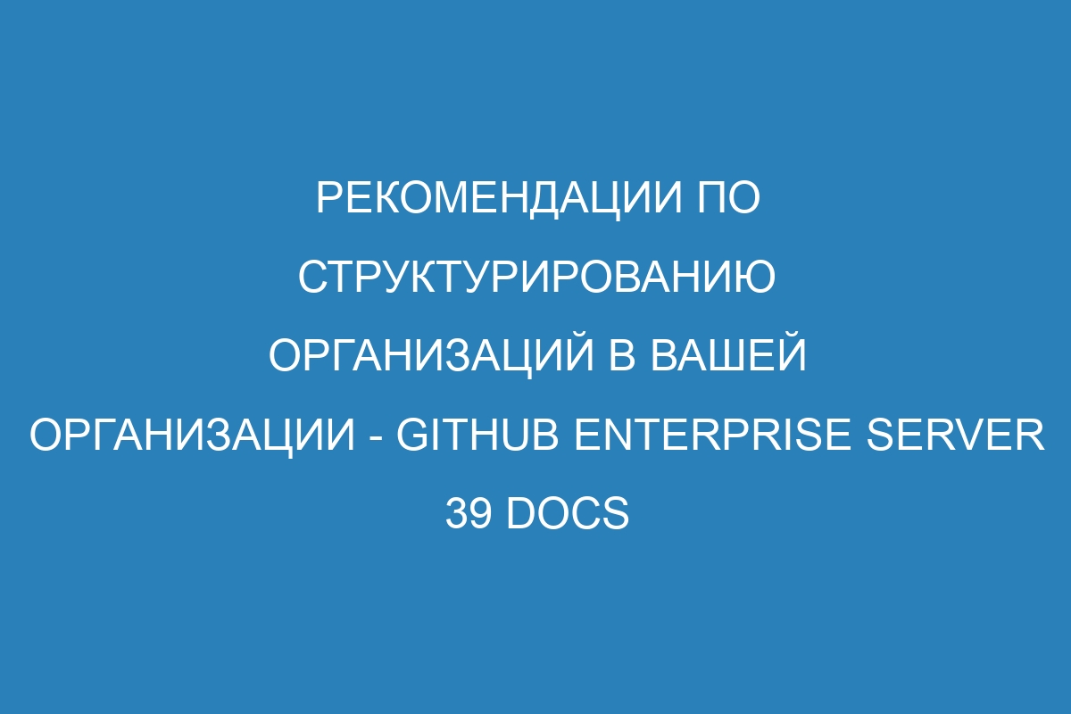 Рекомендации по структурированию организаций в вашей организации - GitHub Enterprise Server 39 Docs