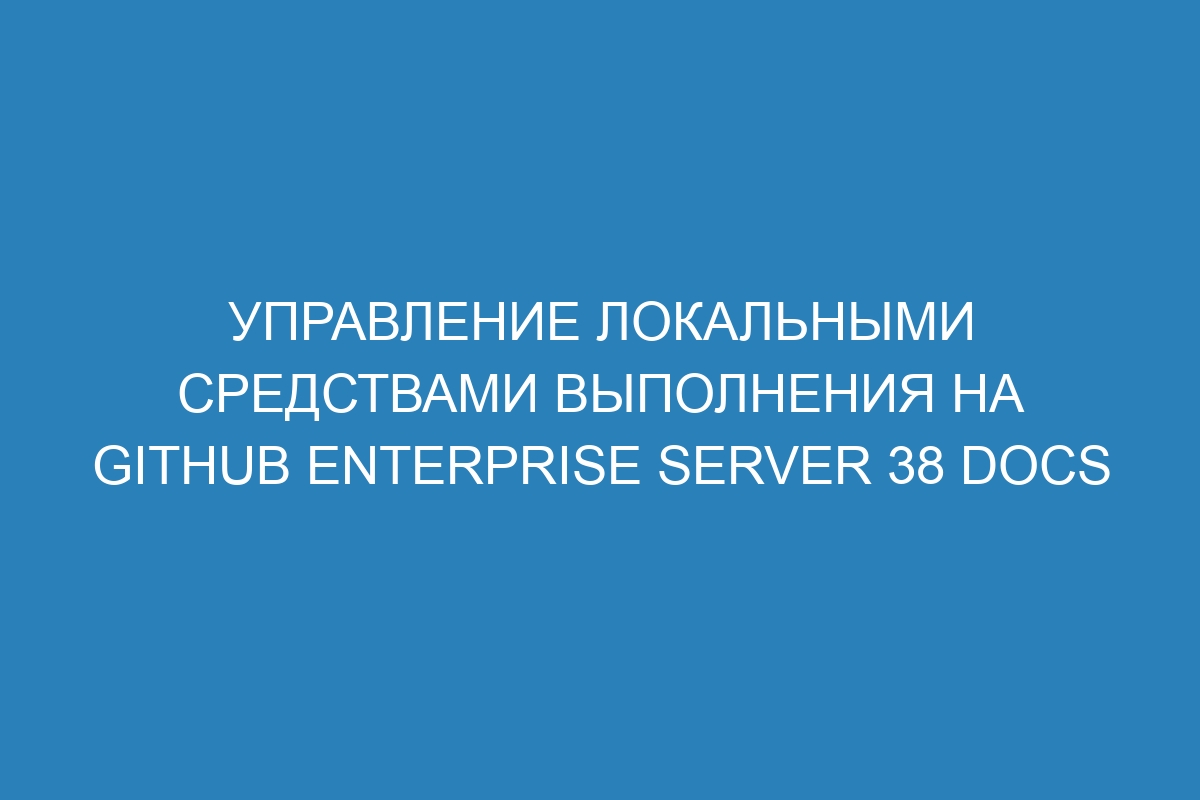 Управление локальными средствами выполнения на GitHub Enterprise Server 38 Docs