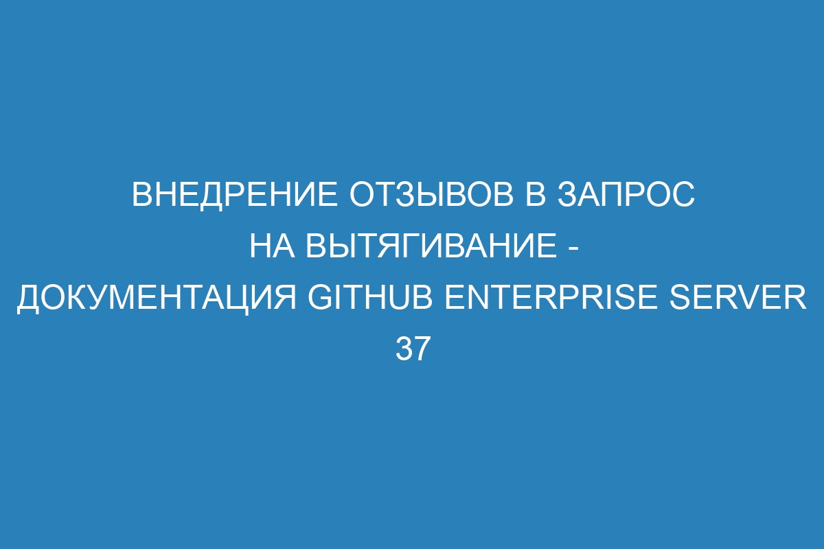 Внедрение отзывов в запрос на вытягивание - документация GitHub Enterprise Server 37