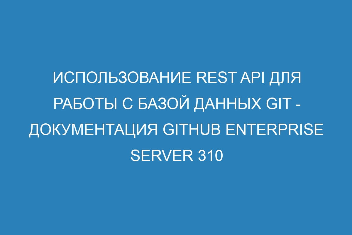 Использование REST API для работы с базой данных Git - документация GitHub Enterprise Server 310