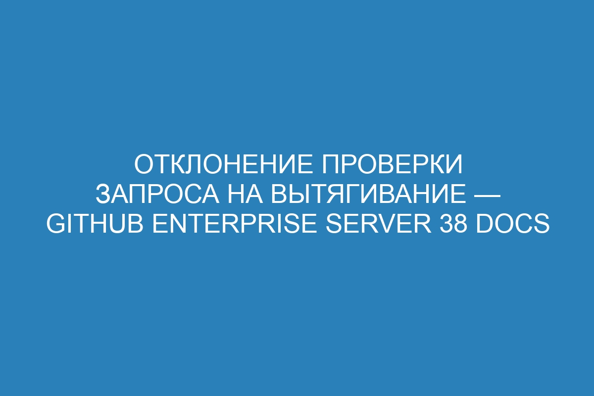 Отклонение проверки запроса на вытягивание — GitHub Enterprise Server 38 Docs