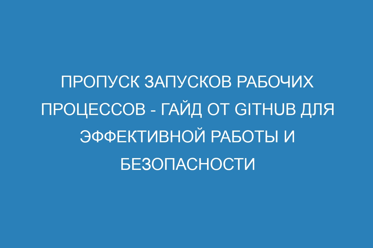 Пропуск запусков рабочих процессов - гайд от GitHub для эффективной работы и безопасности