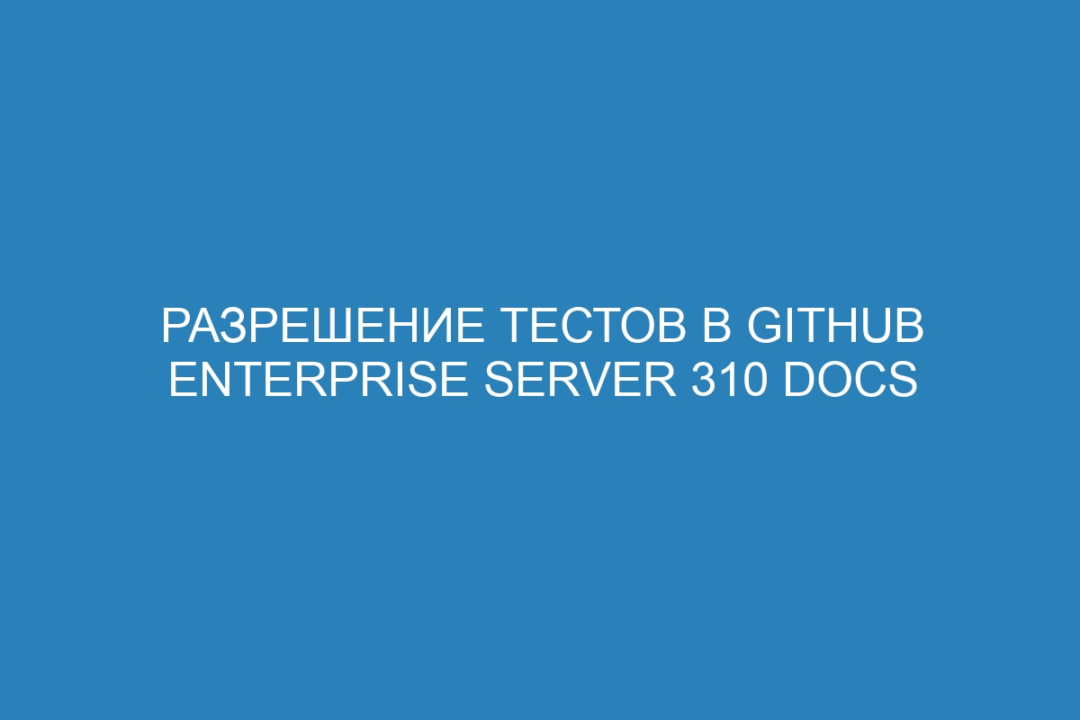 Разрешение тестов в GitHub Enterprise Server 310 Docs