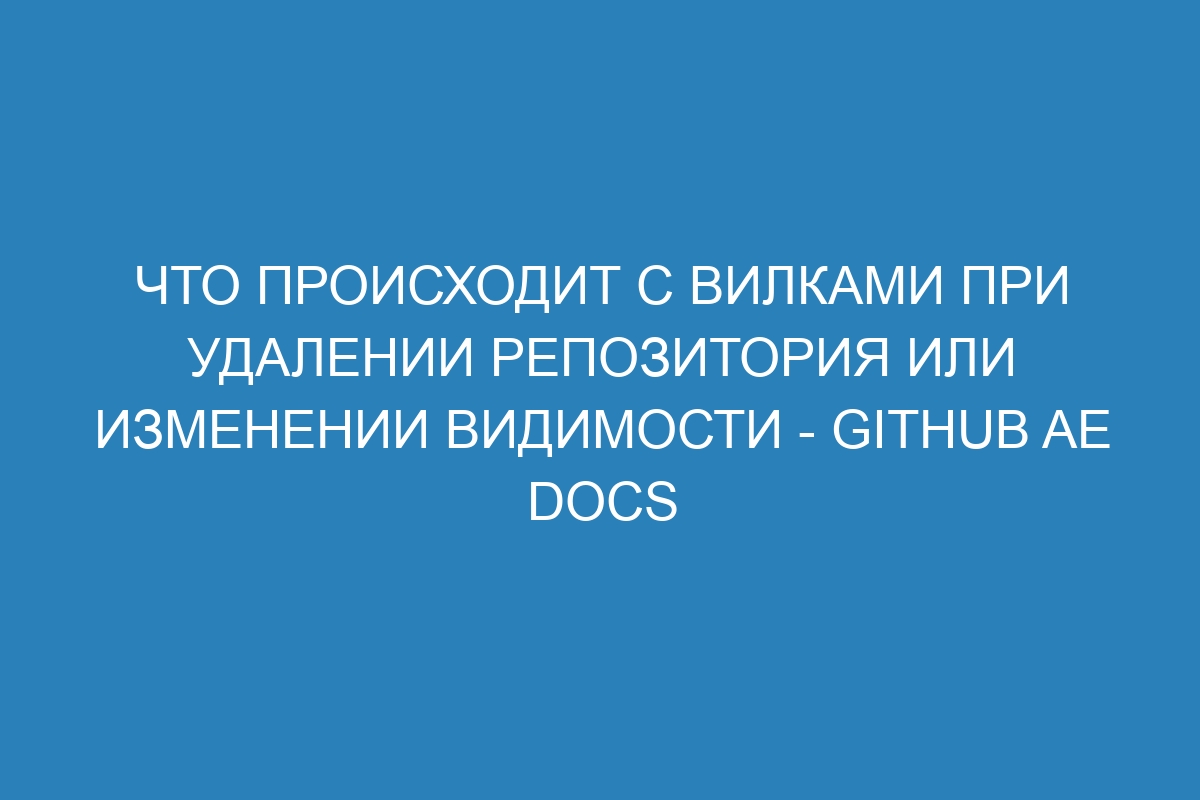 Что происходит с вилками при удалении репозитория или изменении видимости - GitHub AE Docs