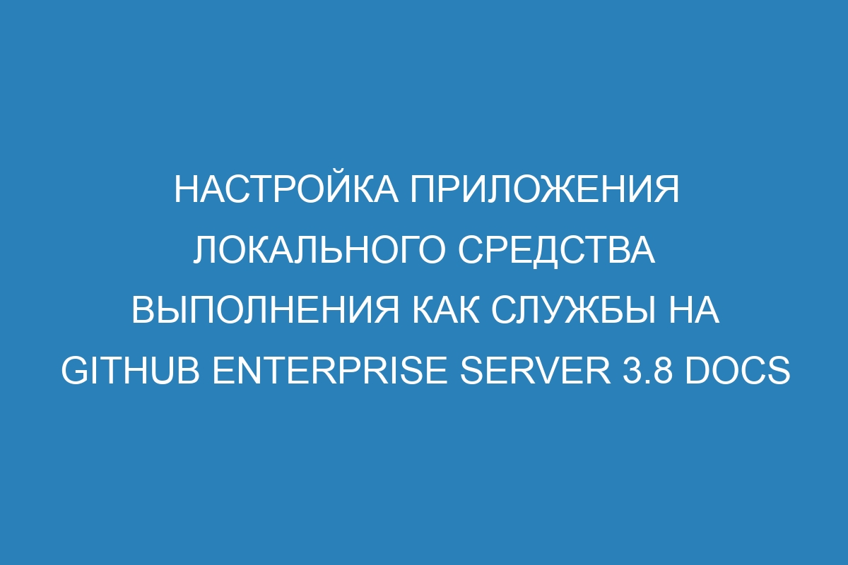 Настройка приложения локального средства выполнения как службы на GitHub Enterprise Server 3.8 Docs