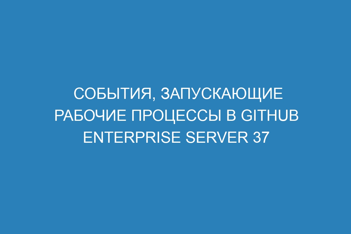 События, запускающие рабочие процессы в GitHub Enterprise Server 37