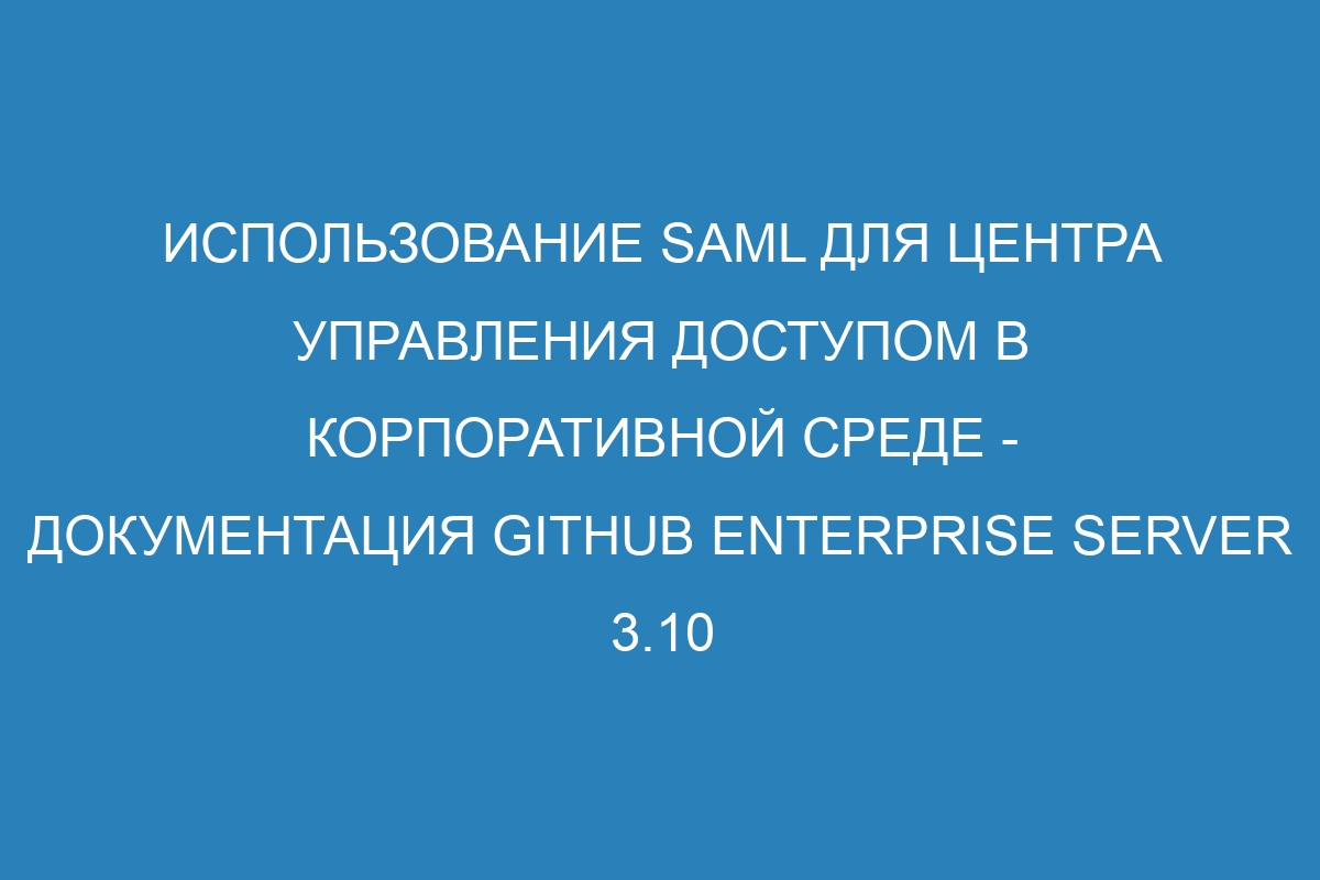 Использование SAML для Центра Управления Доступом в корпоративной среде - Документация GitHub Enterprise Server 3.10
