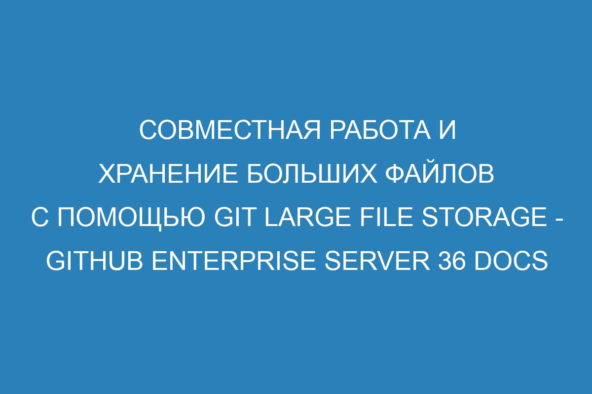 Совместная работа и хранение больших файлов с помощью Git Large File Storage - GitHub Enterprise Server 36 Docs