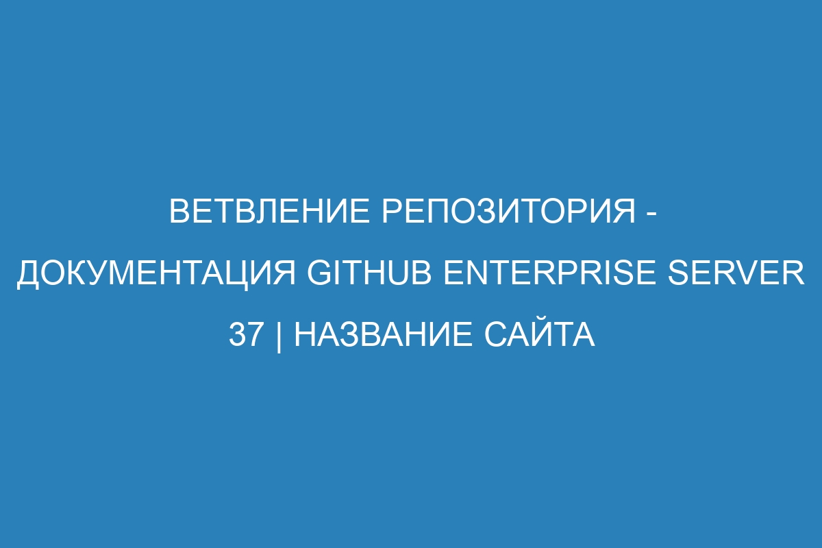 Ветвление репозитория - документация GitHub Enterprise Server 37 | Название сайта