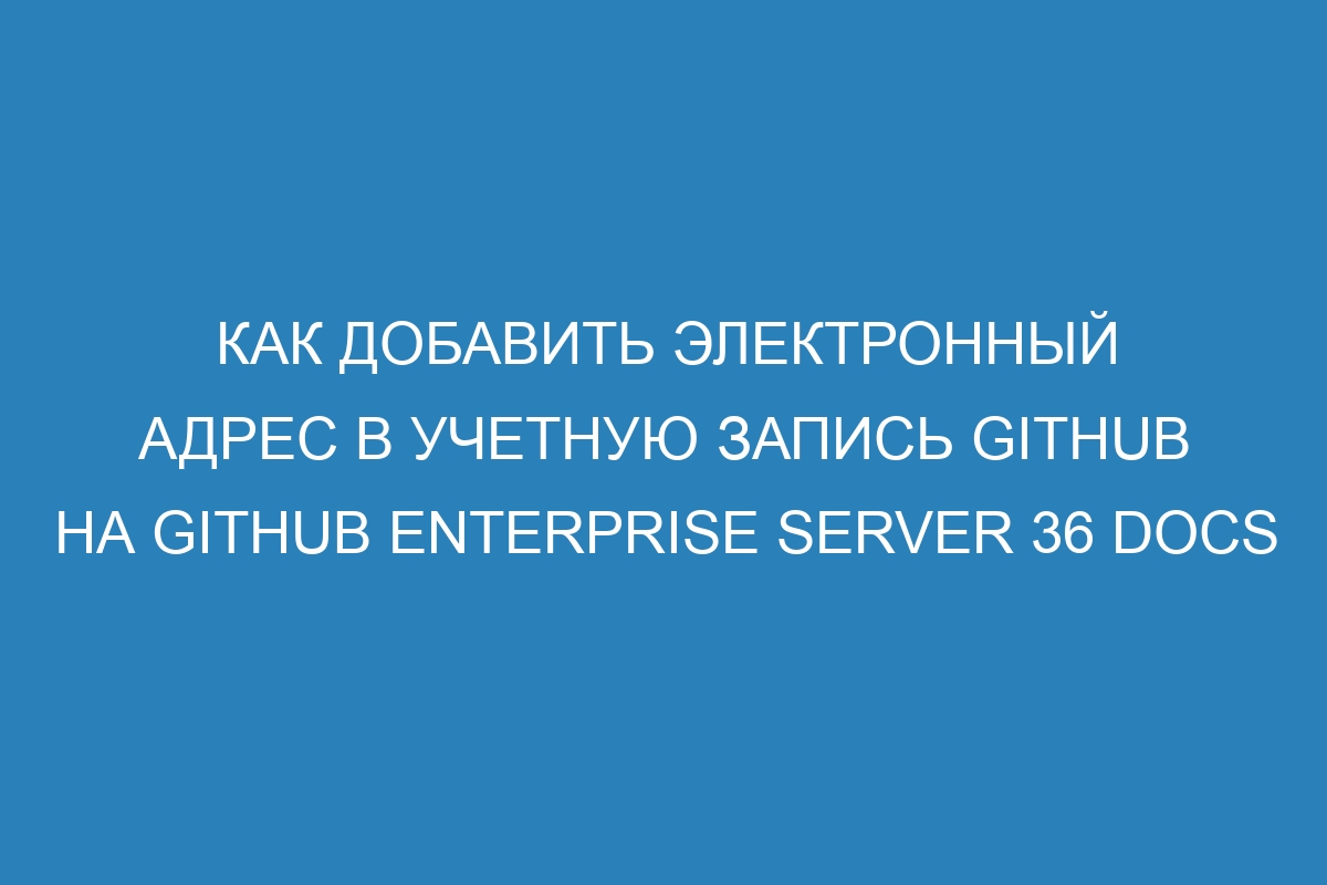 Как добавить электронный адрес в учетную запись GitHub на GitHub Enterprise Server 36 Docs