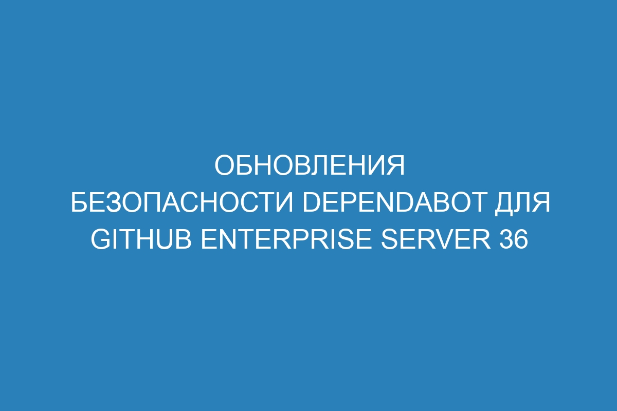 Обновления безопасности Dependabot для GitHub Enterprise Server 36