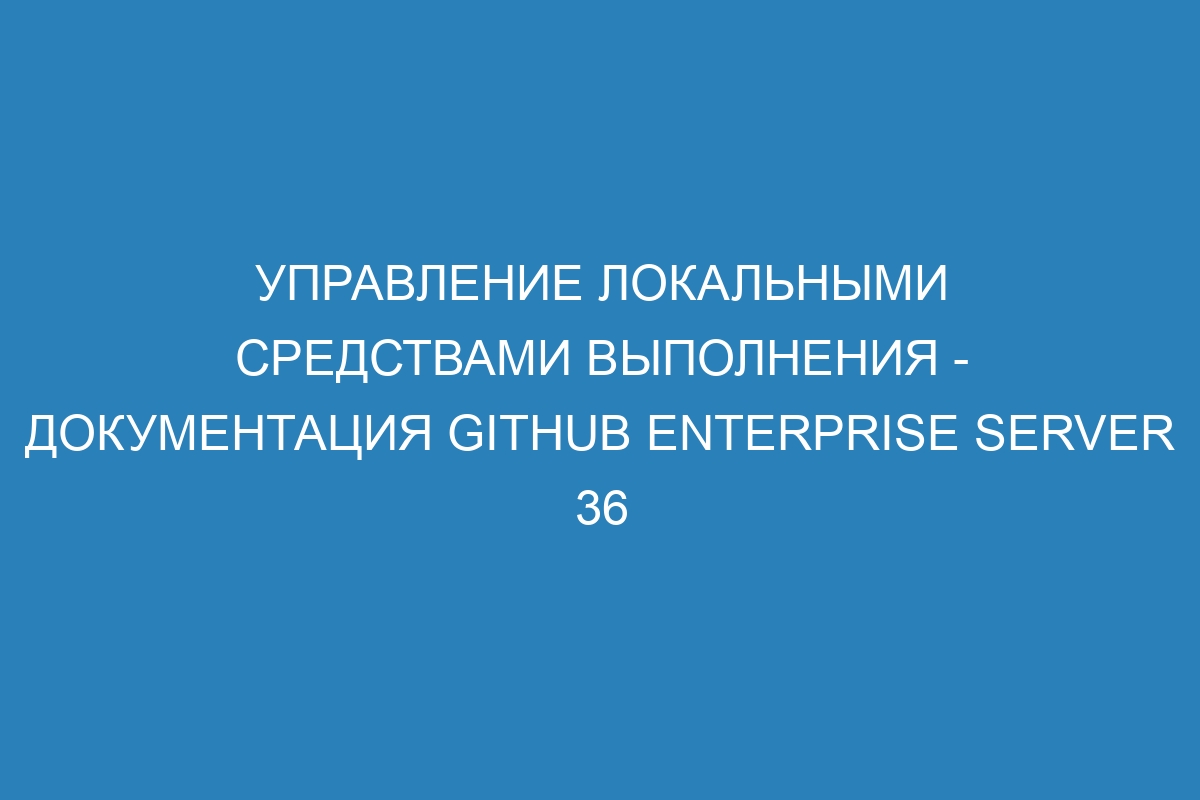 Управление локальными средствами выполнения - документация GitHub Enterprise Server 36