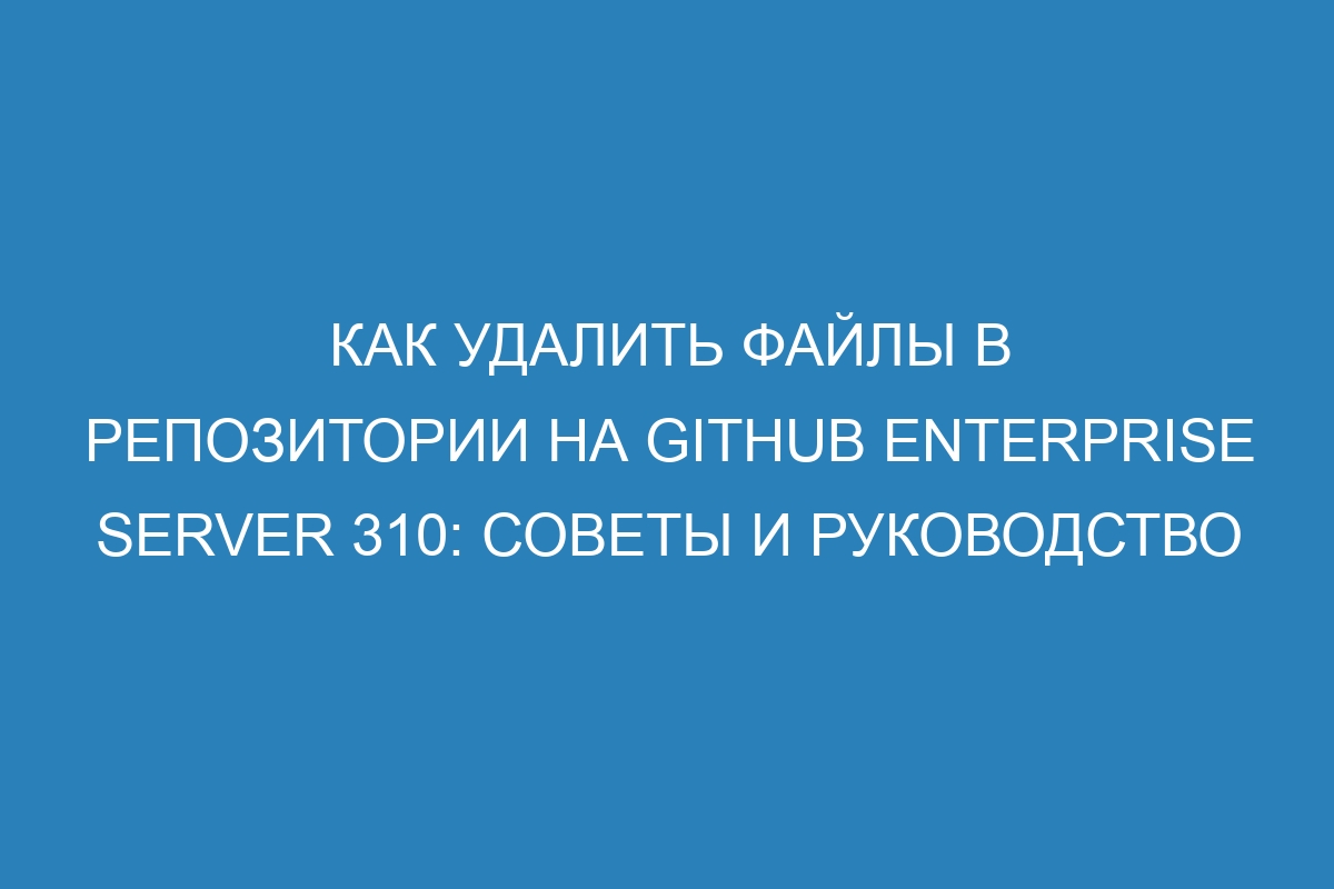 Как удалить файлы в репозитории на GitHub Enterprise Server 310: советы и руководство