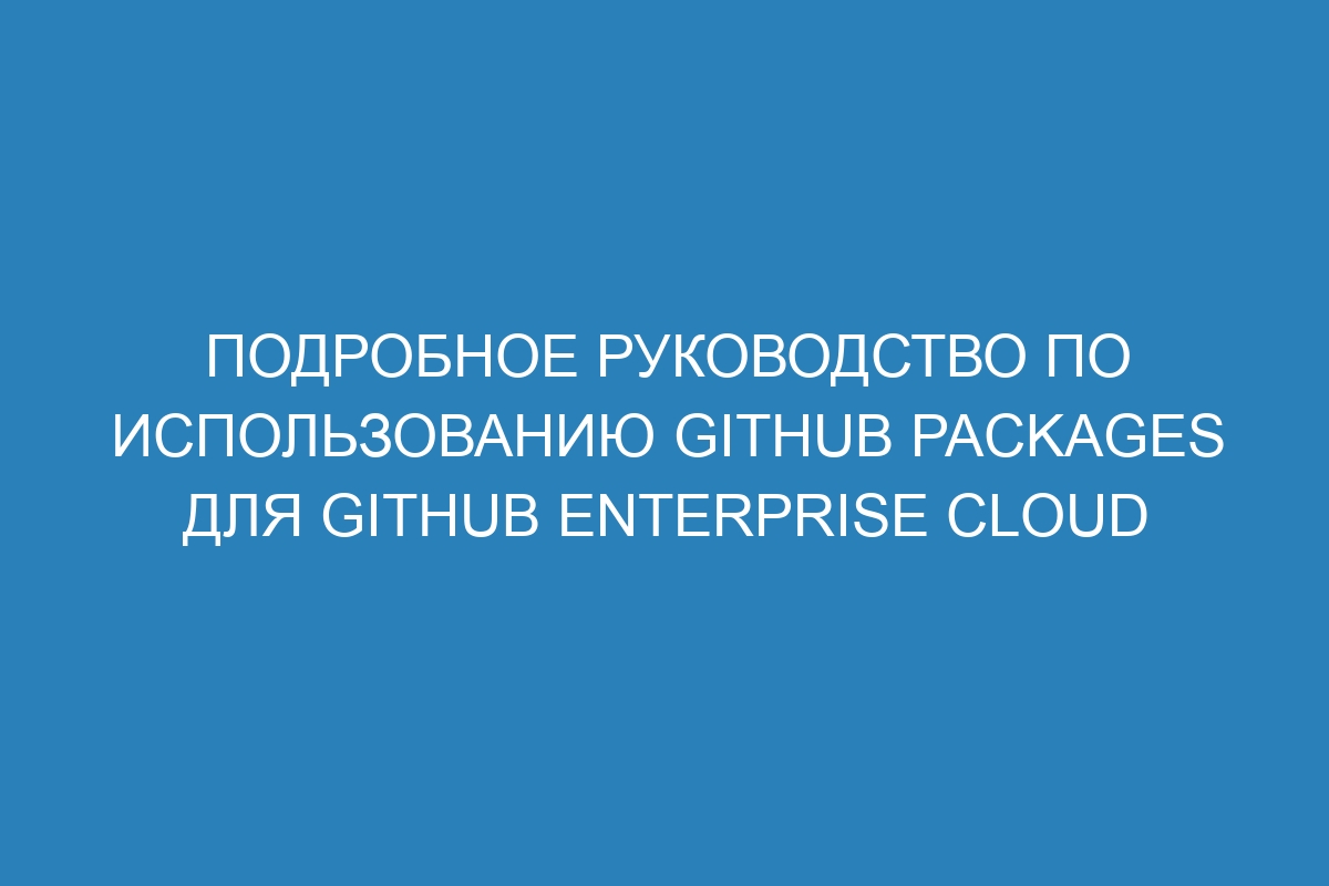 Подробное руководство по использованию GitHub Packages для GitHub Enterprise Cloud