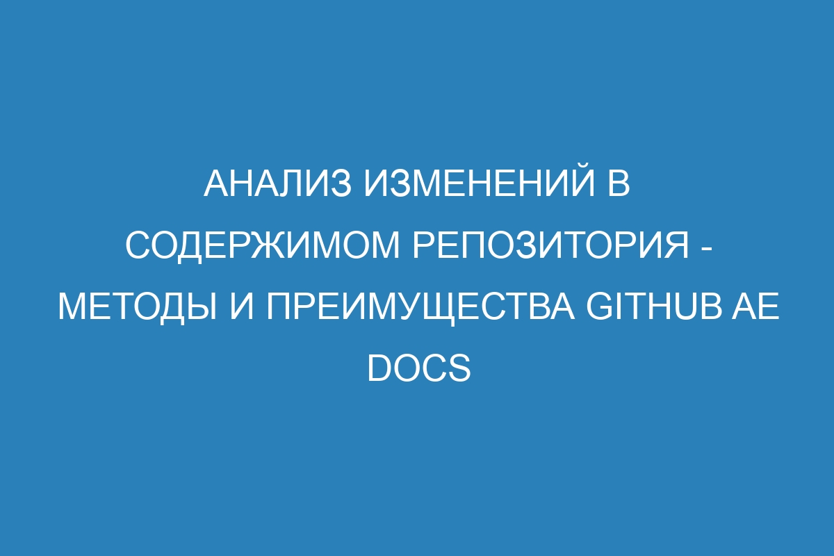 Анализ изменений в содержимом репозитория - методы и преимущества GitHub AE Docs