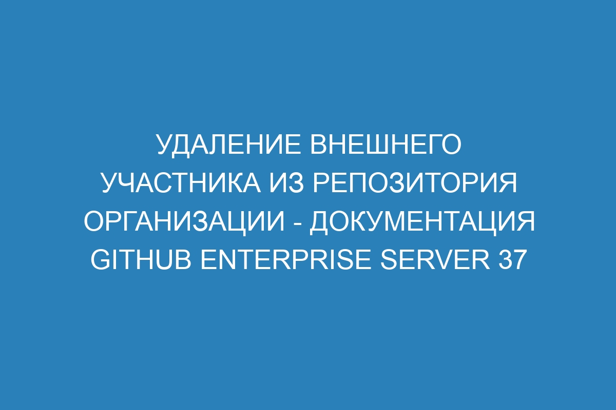 Удаление внешнего участника из репозитория организации - документация GitHub Enterprise Server 37