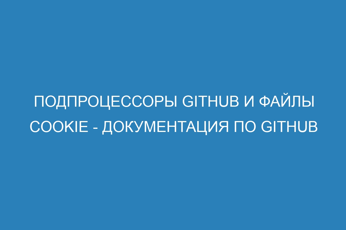 Подпроцессоры GitHub и файлы cookie - Документация по GitHub