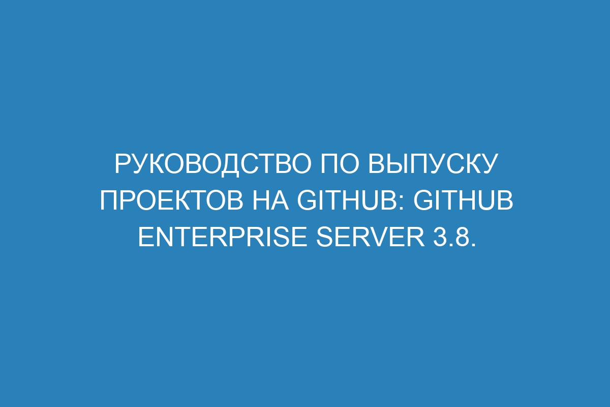 Руководство по выпуску проектов на GitHub: GitHub Enterprise Server 3.8.