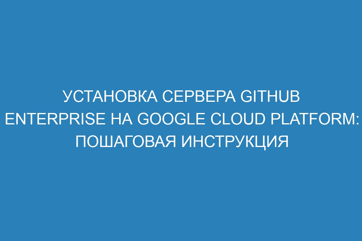 Установка сервера GitHub Enterprise на Google Cloud Platform: пошаговая инструкция