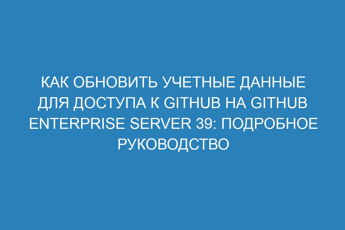 Как обновить учетные данные для доступа к GitHub на GitHub Enterprise Server 39: подробное руководство