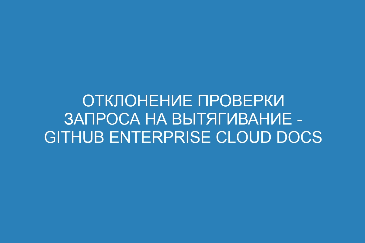 Отклонение проверки запроса на вытягивание - GitHub Enterprise Cloud Docs