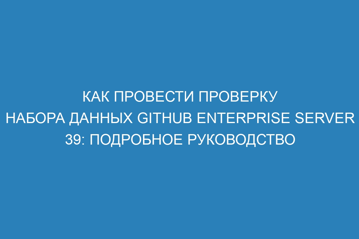 Как провести проверку набора данных GitHub Enterprise Server 39: подробное руководство