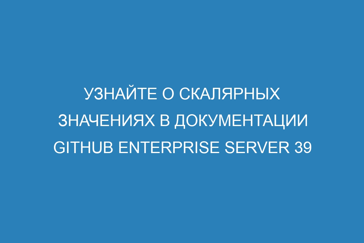 Узнайте о скалярных значениях в документации GitHub Enterprise Server 39