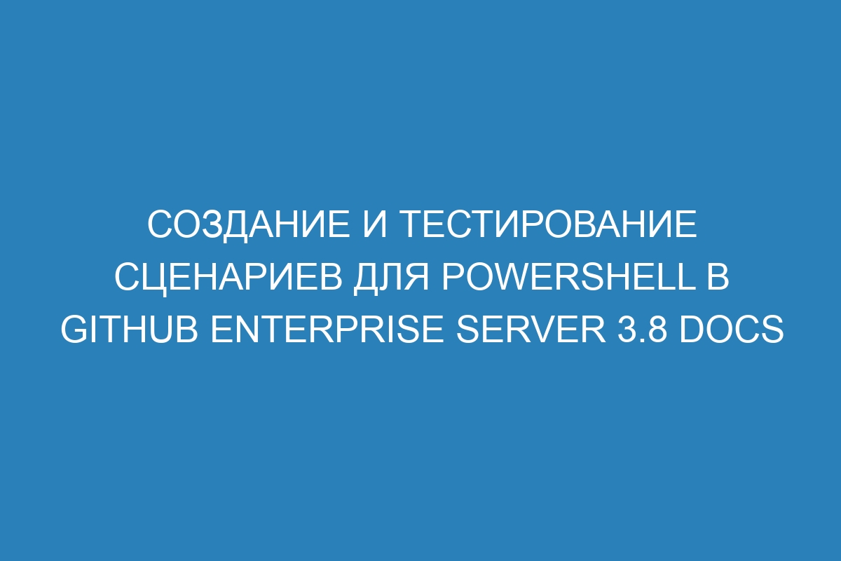 Создание и тестирование сценариев для PowerShell в GitHub Enterprise Server 3.8 Docs