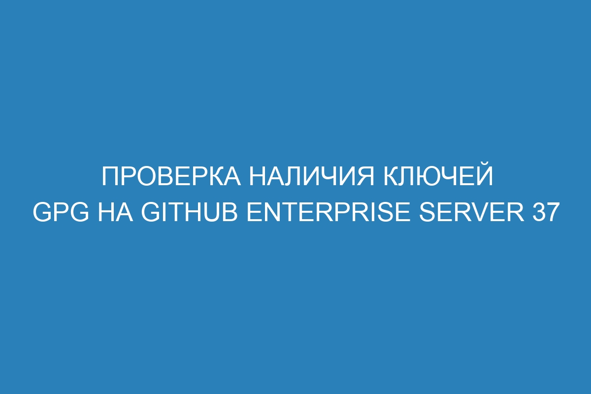 Проверка наличия ключей GPG на GitHub Enterprise Server 37