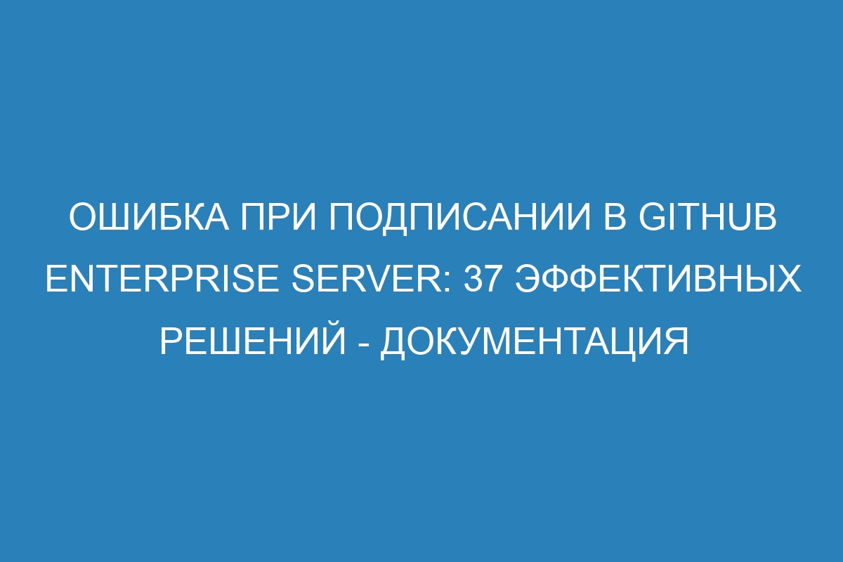 Ошибка при подписании в GitHub Enterprise Server: 37 эффективных решений - Документация