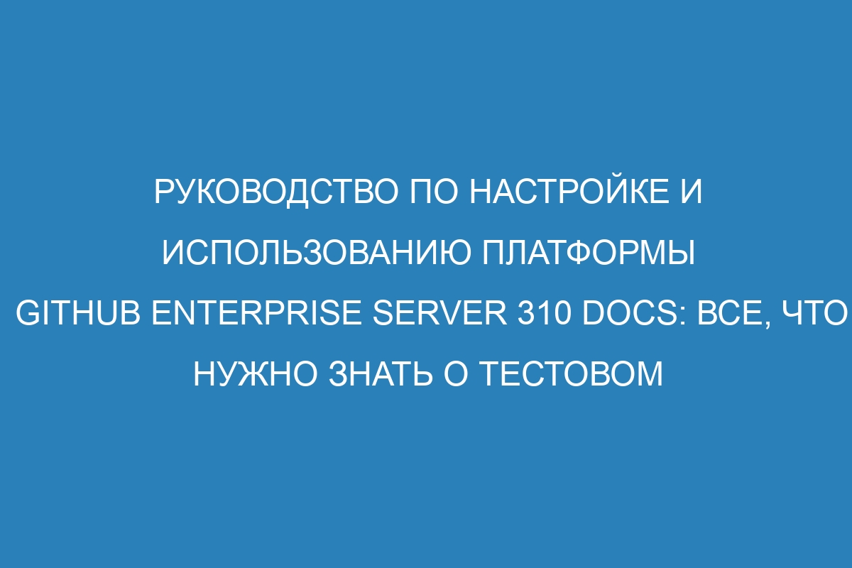 Руководство по настройке и использованию платформы GitHub Enterprise Server 310 Docs: все, что нужно знать о тестовом выполнении