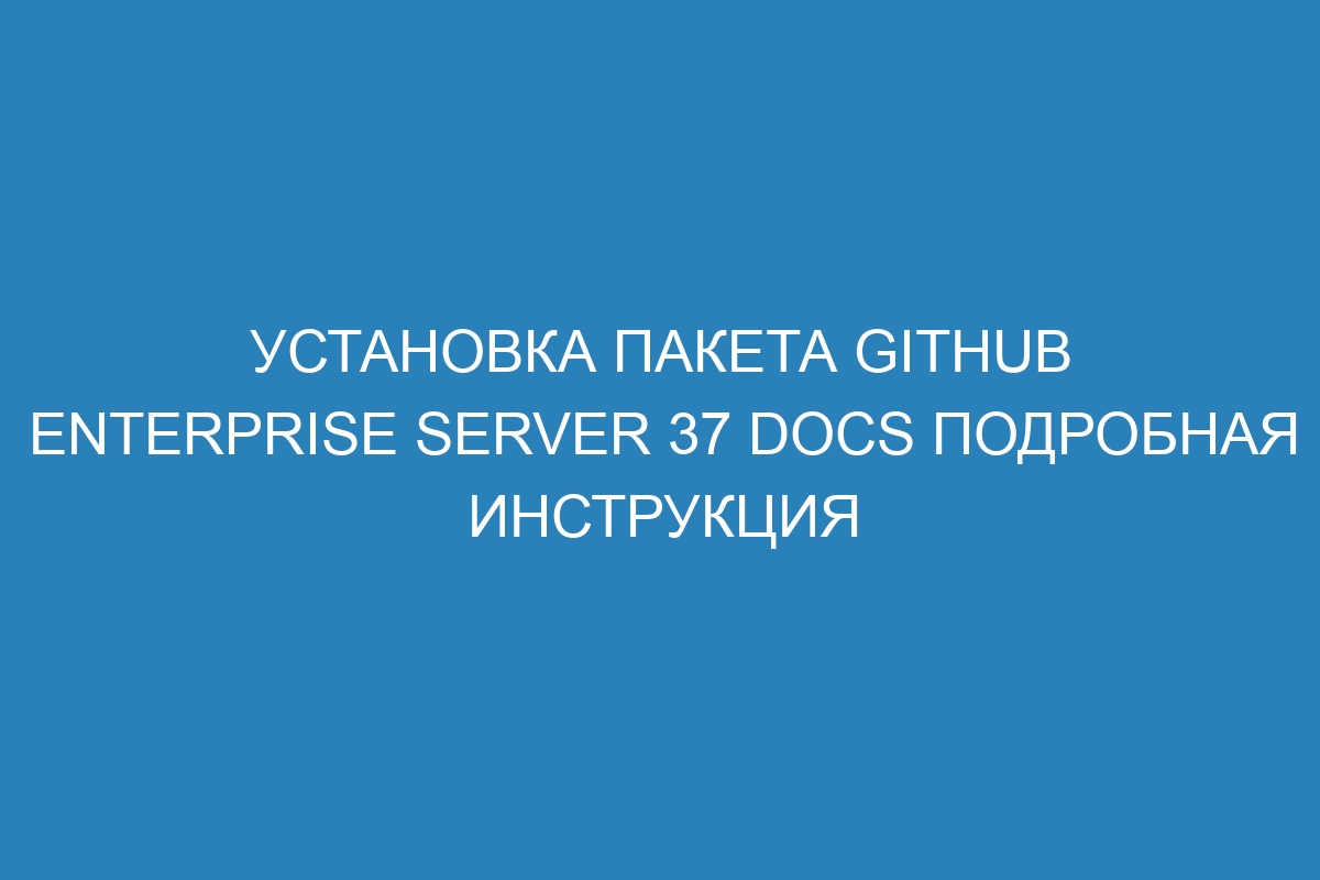 Установка пакета GitHub Enterprise Server 37 Docs подробная инструкция