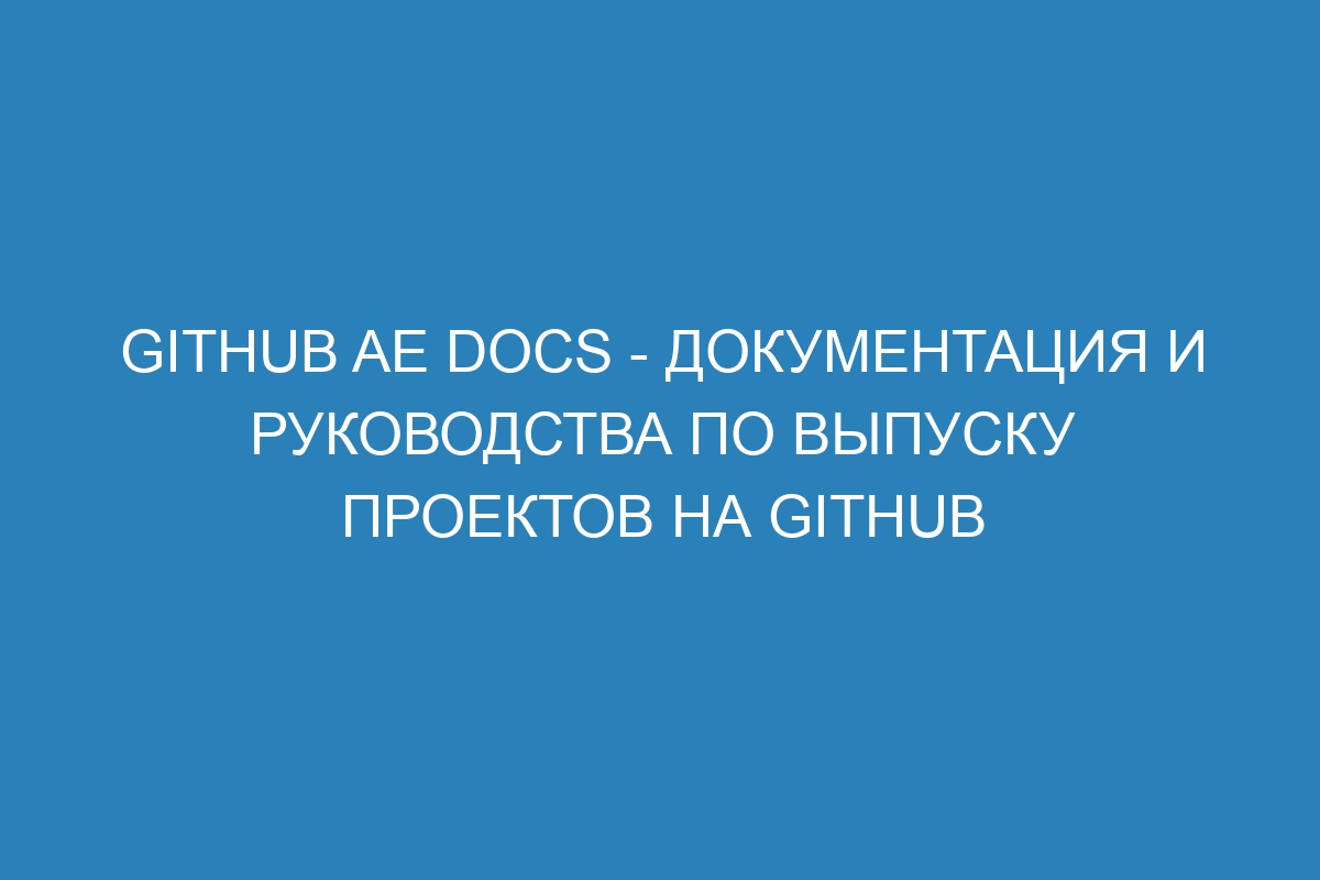 GitHub AE Docs - документация и руководства по выпуску проектов на GitHub