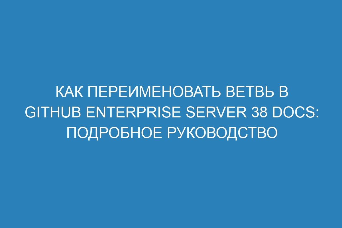 Как переименовать ветвь в GitHub Enterprise Server 38 Docs: подробное руководство