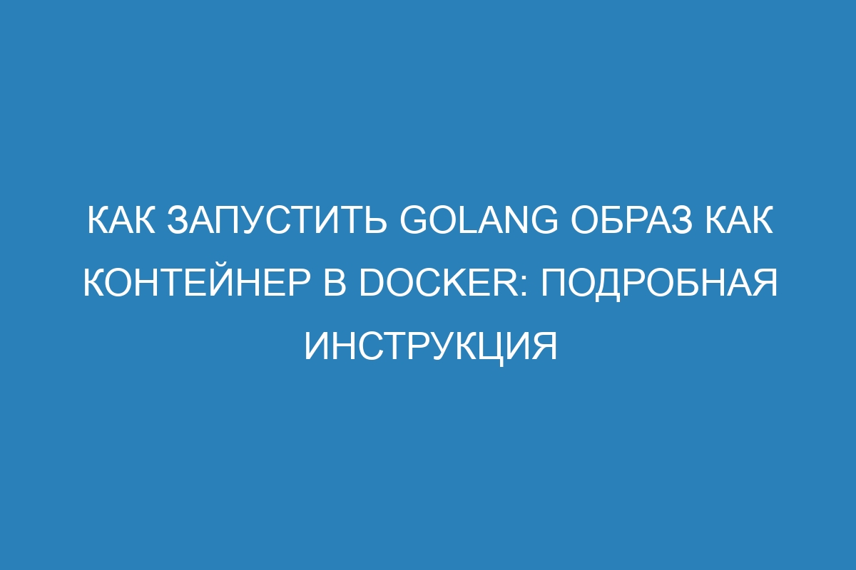 Как запустить Golang образ как контейнер в Docker: подробная инструкция