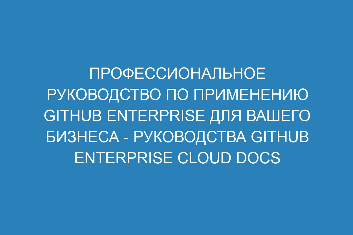Профессиональное руководство по применению GitHub Enterprise для вашего бизнеса - Руководства GitHub Enterprise Cloud Docs