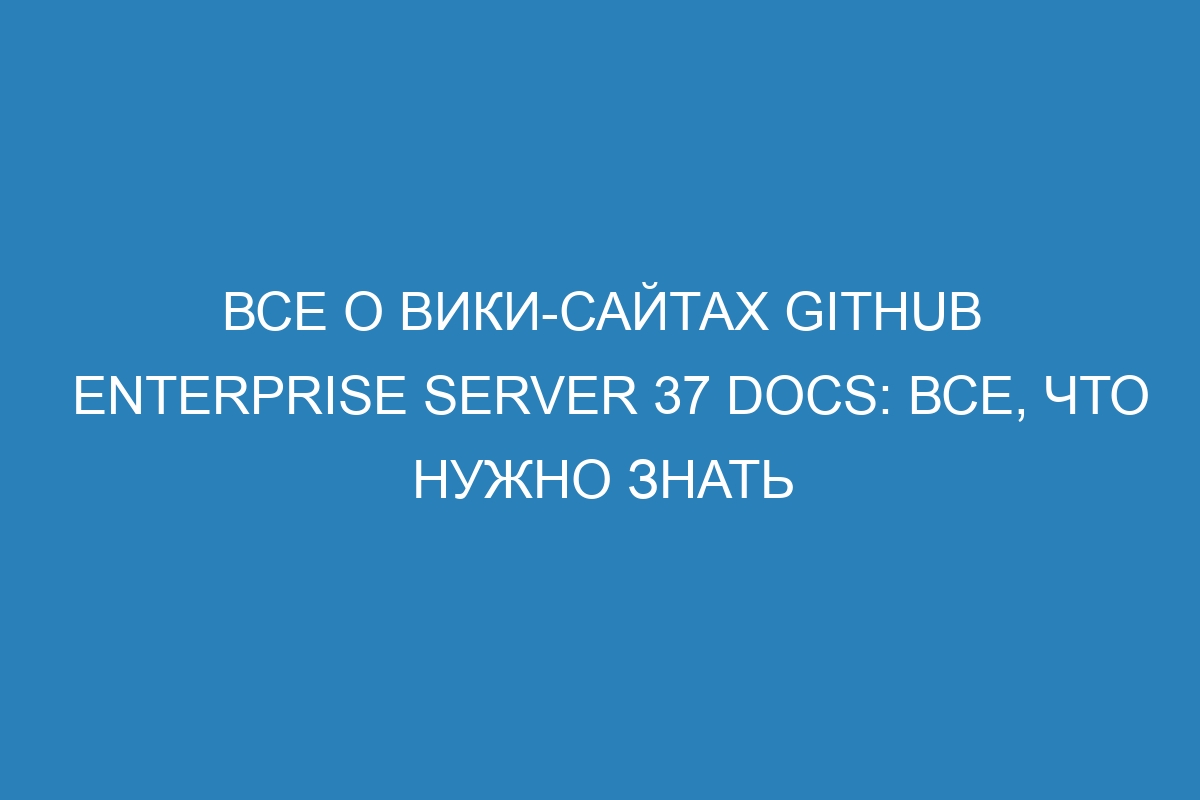 Все о вики-сайтах GitHub Enterprise Server 37 Docs: все, что нужно знать