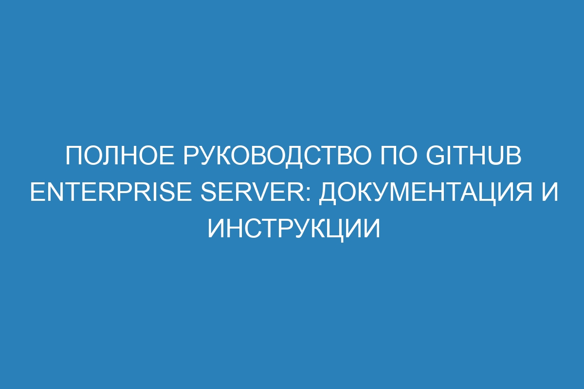 Полное руководство по GitHub Enterprise Server: документация и инструкции