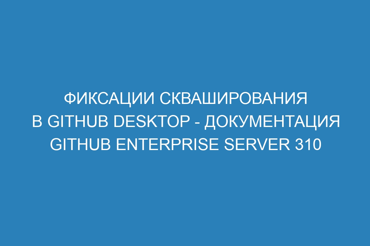 Фиксации скваширования в GitHub Desktop - документация GitHub Enterprise Server 310