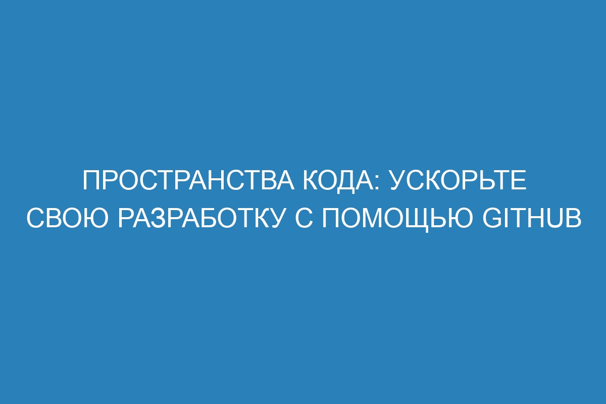 Пространства кода: ускорьте свою разработку с помощью GitHub