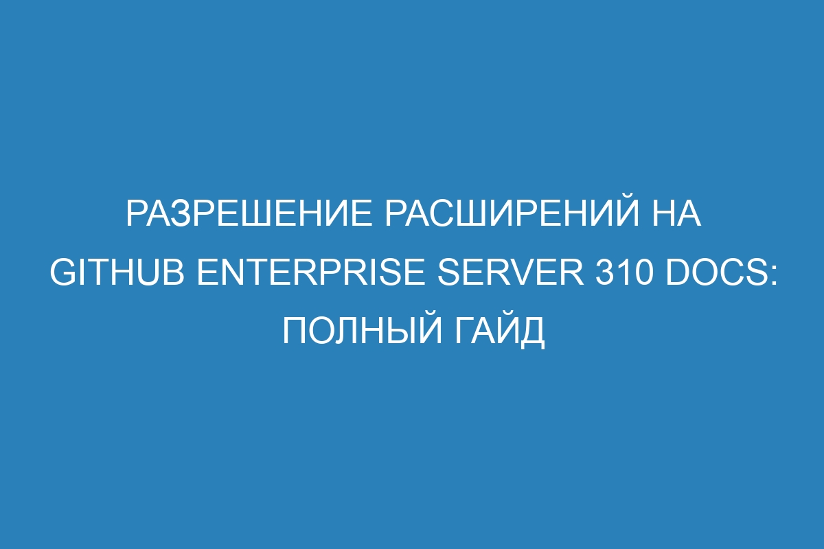 Разрешение расширений на GitHub Enterprise Server 310 Docs: полный гайд