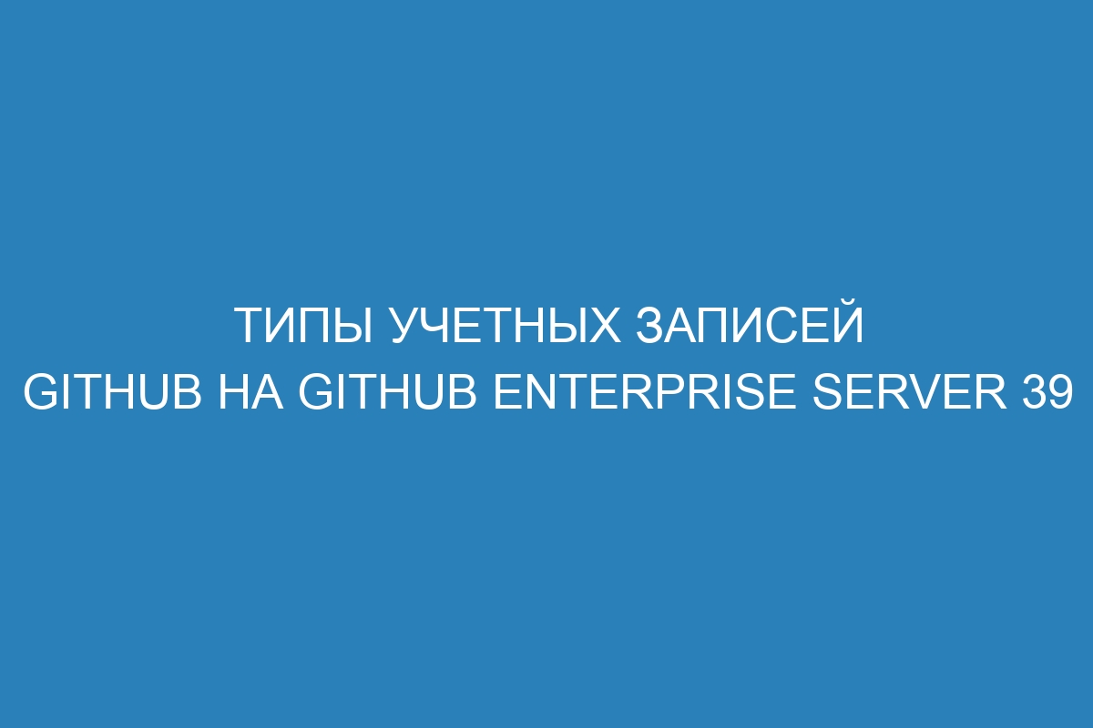 Типы учетных записей GitHub на GitHub Enterprise Server 39