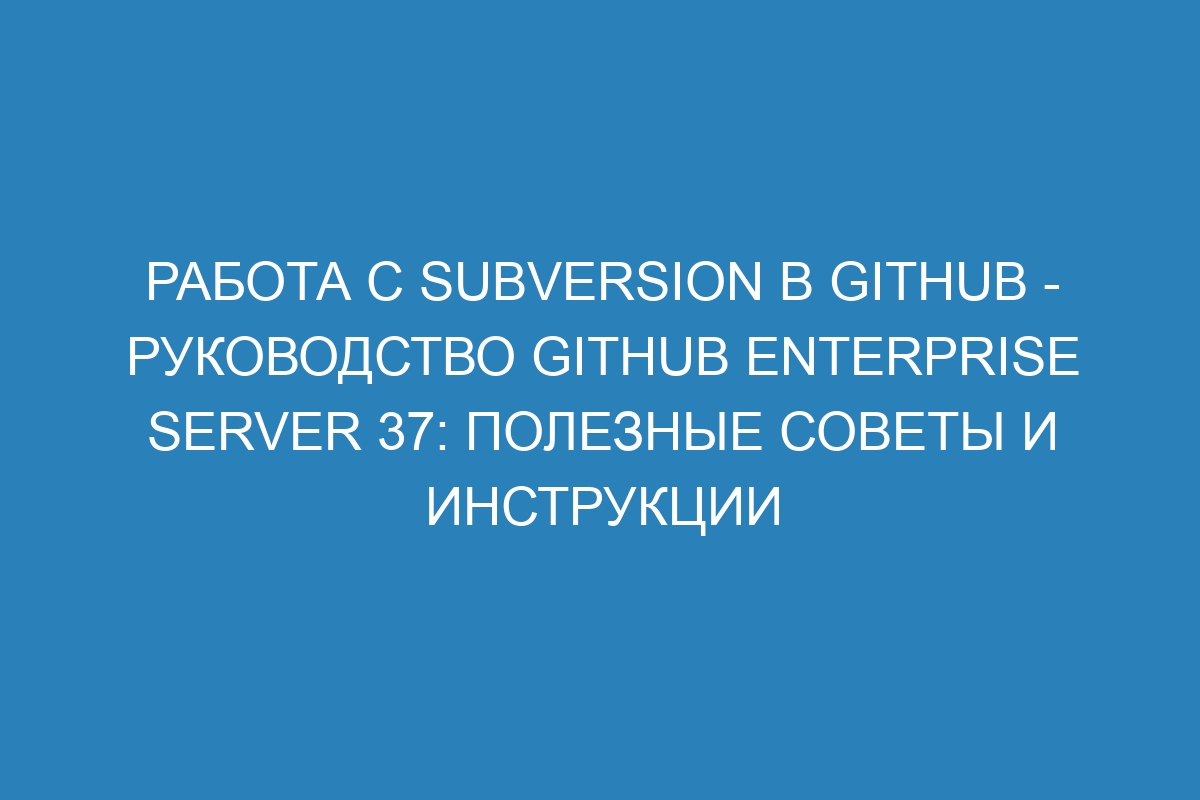 Работа с Subversion в GitHub - руководство GitHub Enterprise Server 37: полезные советы и инструкции