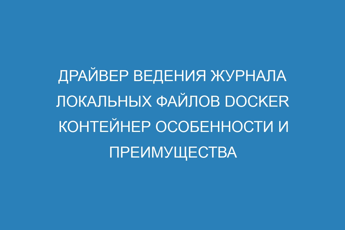 Драйвер ведения журнала локальных файлов Docker контейнер особенности и преимущества